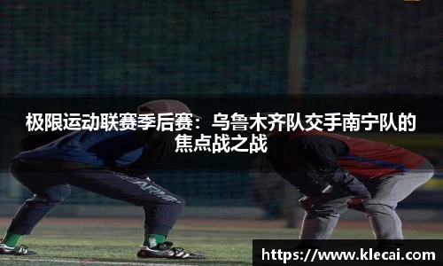 极限运动联赛季后赛：乌鲁木齐队交手南宁队的焦点战之战