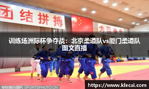 训练场洲际杯争夺战：北京柔道队vs厦门柔道队图文直播