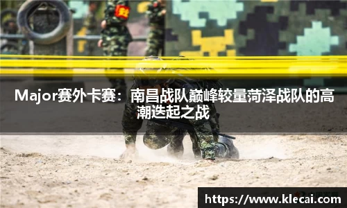 Major赛外卡赛：南昌战队巅峰较量菏泽战队的高潮迭起之战