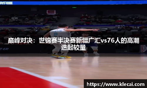 巅峰对决：世锦赛半决赛新疆广汇vs76人的高潮迭起较量