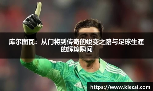 库尔图瓦：从门将到传奇的蜕变之路与足球生涯的辉煌瞬间