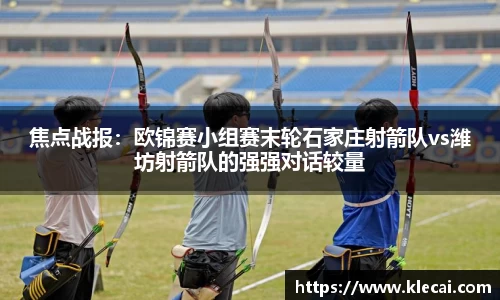 焦点战报：欧锦赛小组赛末轮石家庄射箭队vs潍坊射箭队的强强对话较量